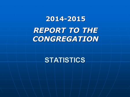 STATISTICS 2014-2015 REPORT TO THE CONGREGATION. 2014 STATISTICS MEMBERSHIPATTENDANCE PERSONAL WORK GROUPS.