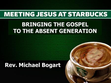 BRINGING THE GOSPEL TO THE ABSENT GENERATION Rev. Michael Bogart.