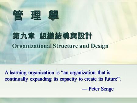 管 理 學 第九章 組織結構與設計 管 理 學 第九章 組織結構與設計 Organizational Structure and Design A learning organization is “an organization that is continually expanding its capacity.