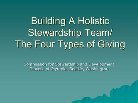 Building A Holistic Stewardship Team/ The Four Types of Giving Commission for Stewardship and Development Diocese of Olympia, Seattle, Washington.