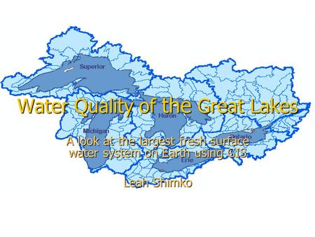 Water Quality of the Great Lakes A look at the largest fresh surface water system on Earth using GIS Leah Shimko.