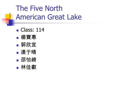 The Five North American Great Lake Class: 114 楊寶惠 郭欣宜 連于晴 邵怡綺 林佳叡.