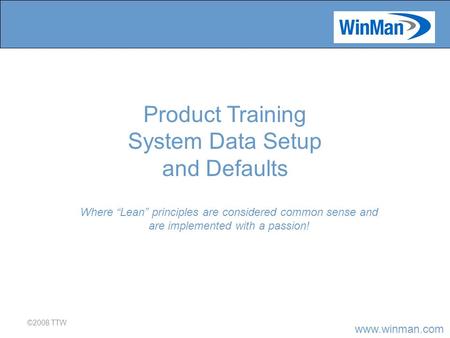 Www.winman.com ©2008 TTW Where “Lean” principles are considered common sense and are implemented with a passion! Product Training System Data Setup and.