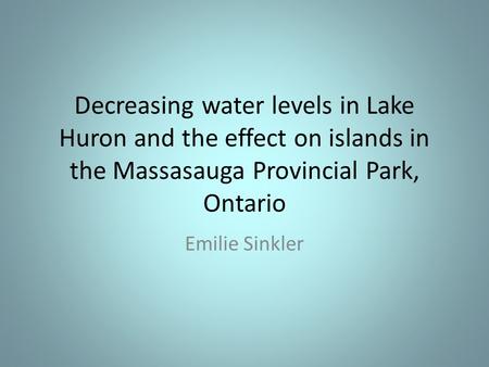 Decreasing water levels in Lake Huron and the effect on islands in the Massasauga Provincial Park, Ontario Emilie Sinkler.