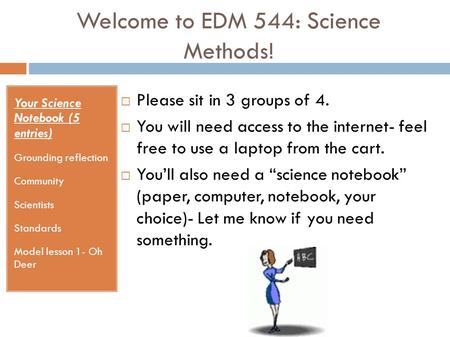 Welcome to EDM 544: Science Methods!  Please sit in 3 groups of 4.  You will need access to the internet- feel free to use a laptop from the cart. 