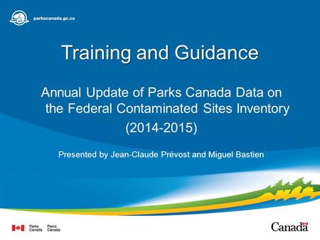 Training and Guidance Annual Update of Parks Canada Data on the Federal Contaminated Sites Inventory (2014-2015) Presented by Jean-Claude Prévost and Miguel.