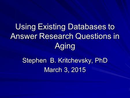 Using Existing Databases to Answer Research Questions in Aging Stephen B. Kritchevsky, PhD March 3, 2015.