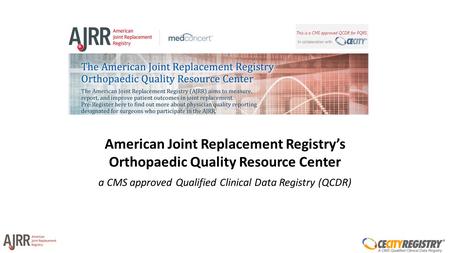 American Joint Replacement Registry’s Orthopaedic Quality Resource Center a CMS approved Qualified Clinical Data Registry (QCDR)