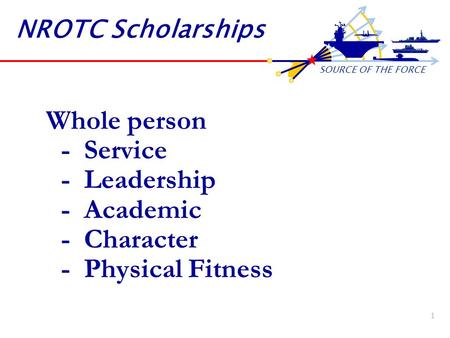 SOURCE OF THE FORCE 1 NROTC Scholarships Whole person - Service - Leadership - Academic - Character - Physical Fitness.