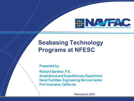 February 9, 2005 Seabasing Technology Programs at NFESC Presented by: Richard Gardner, P.E. Amphibious and Expeditionary Department Naval Facilities Engineering.