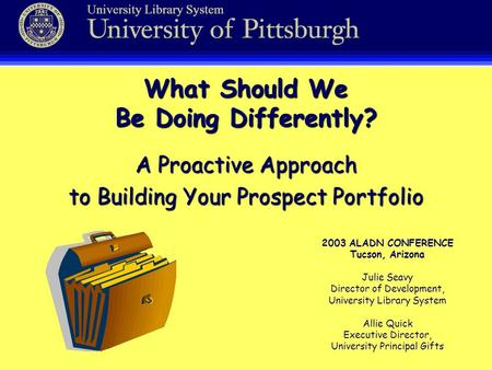 What Should We Be Doing Differently? 2003 ALADN CONFERENCE Tucson, Arizona Julie Seavy Director of Development, University Library System Allie Quick Executive.