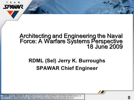 0 Architecting and Engineering the Naval Force: A Warfare Systems Perspective 18 June 2009 RDML (Sel) Jerry K. Burroughs SPAWAR Chief Engineer Distribution.