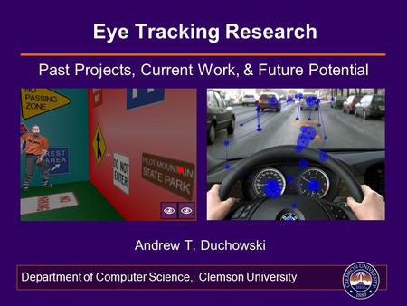 Department of Computer Science, Clemson University Eye Tracking Research Andrew T. Duchowski Past Projects, Current Work, & Future Potential.