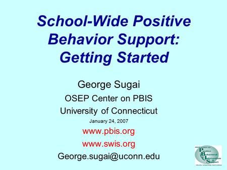 School-Wide Positive Behavior Support: Getting Started George Sugai OSEP Center on PBIS University of Connecticut January 24, 2007 www.pbis.org www.swis.org.