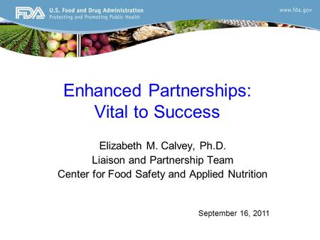 Enhanced Partnerships: Vital to Success Elizabeth M. Calvey, Ph.D. Liaison and Partnership Team Center for Food Safety and Applied Nutrition September.