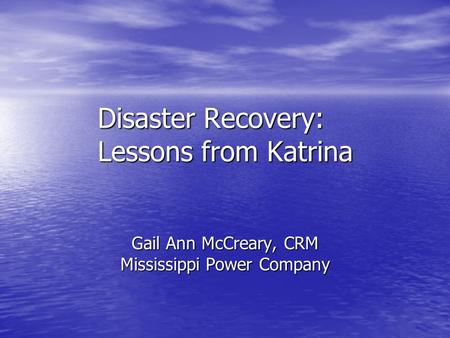 Disaster Recovery: Lessons from Katrina Gail Ann McCreary, CRM Mississippi Power Company.