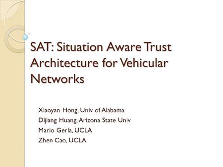 SAT: Situation Aware Trust Architecture for Vehicular Networks Xiaoyan Hong, Univ of Alabama Dijiang Huang, Arizona State Univ Mario Gerla, UCLA Zhen Cao,