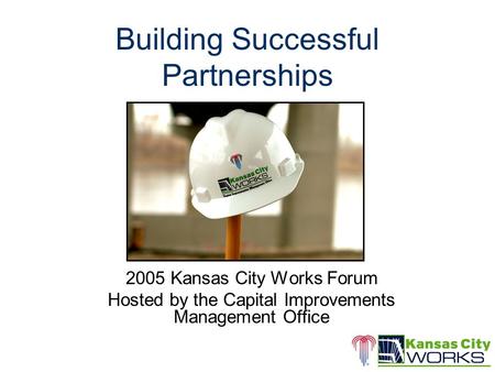 Building Successful Partnerships 2005 Kansas City Works Forum Hosted by the Capital Improvements Management Office.