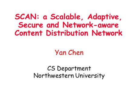 SCAN: a Scalable, Adaptive, Secure and Network-aware Content Distribution Network Yan Chen CS Department Northwestern University.