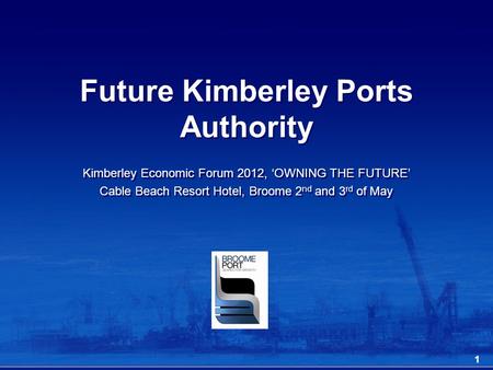 Future Kimberley Ports Authority Kimberley Economic Forum 2012, ‘OWNING THE FUTURE’ Cable Beach Resort Hotel, Broome 2 nd and 3 rd of May Kimberley Economic.