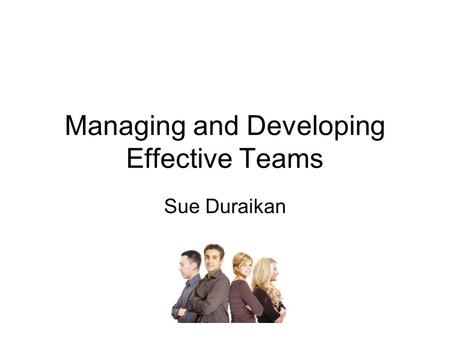 Managing and Developing Effective Teams Sue Duraikan.