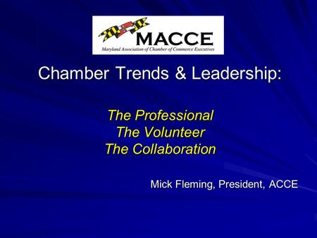 Chamber Trends & Leadership: The Professional The Volunteer The Collaboration Mick Fleming, President, ACCE.