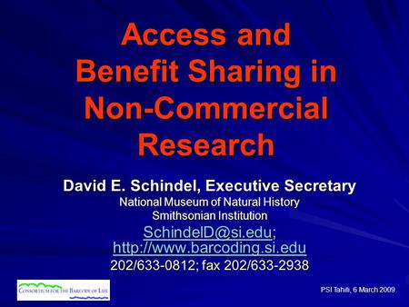 PSI Tahiti, 6 March 2009 Access and Benefit Sharing in Non-Commercial Research David E. Schindel, Executive Secretary National Museum of Natural History.