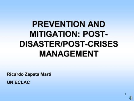 1 PREVENTION AND MITIGATION: POST- DISASTER/POST-CRISES MANAGEMENT Ricardo Zapata Marti UN ECLAC.