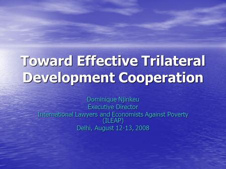 Toward Effective Trilateral Development Cooperation Dominique Njinkeu Executive Director International Lawyers and Economists Against Poverty (ILEAP) Delhi,