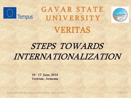 16 - 17 June, 2014 Yerevan, Armenia G A V A R S T A T E U N I V E R S I T Y VERITAS STEPS TOWARDS INTERNATIONALIZATION 17/06/2014 WORKSHOP ON PhD PROMOTION.