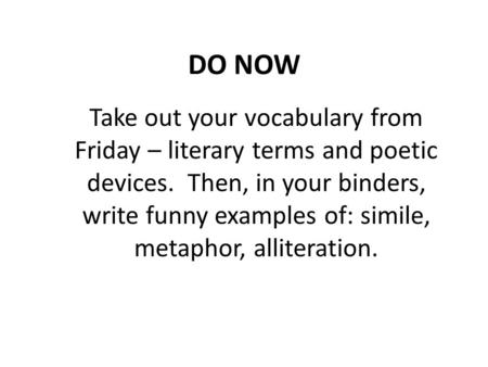 DO NOW Take out your vocabulary from Friday – literary terms and poetic devices. Then, in your binders, write funny examples of: simile, metaphor, alliteration.