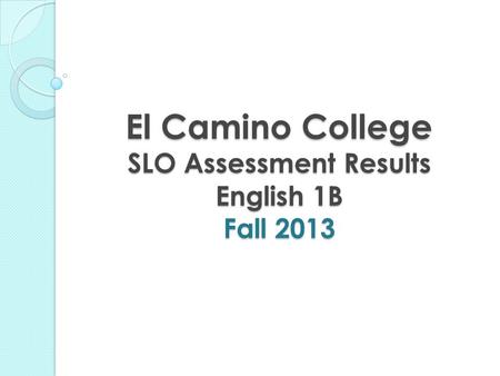 El Camino College SLO Assessment Results English 1B Fall 2013.