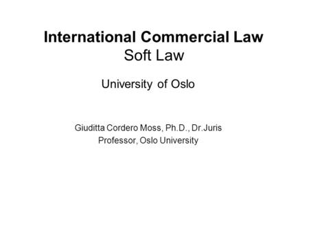 International Commercial Law Soft Law University of Oslo Giuditta Cordero Moss, Ph.D., Dr.Juris Professor, Oslo University.