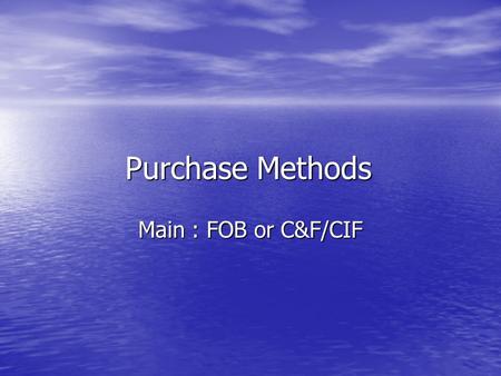 Purchase Methods Main : FOB or C&F/CIF. CIF/C&F Cost, Insurance, Freight Cost & Freight Shipping Line Selected by Seller Seller can Manipulate delivery.