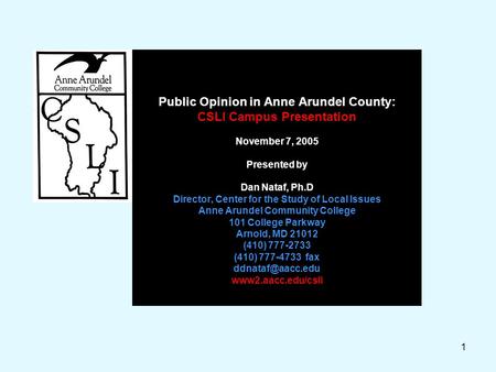 1 Public Opinion in Anne Arundel County: CSLI Campus Presentation November 7, 2005 Presented by Dan Nataf, Ph.D Director, Center for the Study of Local.