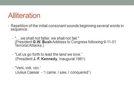 Alliteration Repetition of the initial consonant sounds beginning several words in sequence.   ....we shall not falter, we shall not fail.   (President.