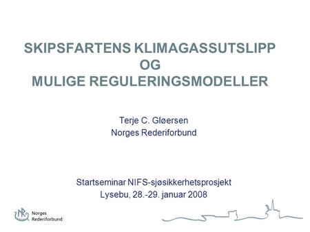 SKIPSFARTENS KLIMAGASSUTSLIPP OG MULIGE REGULERINGSMODELLER Terje C. Gløersen Norges Rederiforbund Startseminar NIFS-sjøsikkerhetsprosjekt Lysebu, 28.-29.