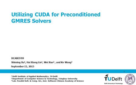 September 15, 2015 1 Utilizing CUDA for Preconditioned GMRES Solvers DCABES’09 Shiming Xu 1, Hai Xiang Lin 1, Wei Xue 2, and Ke Wang 3 1 Delft Institute.