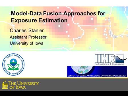 Model-Data Fusion Approaches for Exposure Estimation Charles Stanier Assistant Professor University of Iowa CENTER FOR GLOBAL AND REGIONAL ENVIRONMENTAL.