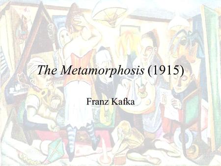 The Metamorphosis (1915) Franz Kafka Born in 1883 into a middle-class, German-speaking Jewish family in Prague Studied law Worked at an insurance company.