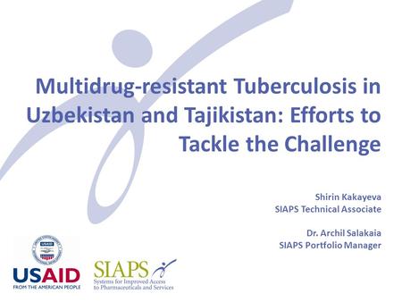 Multidrug-resistant Tuberculosis in Uzbekistan and Tajikistan: Efforts to Tackle the Challenge Shirin Kakayeva SIAPS Technical Associate Dr. Archil Salakaia.