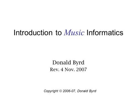 Introduction to Music Informatics Donald Byrd Rev. 4 Nov. 2007 Copyright © 2006-07, Donald Byrd.