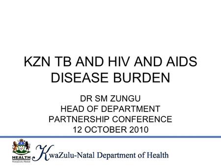 KZN TB AND HIV AND AIDS DISEASE BURDEN DR SM ZUNGU HEAD OF DEPARTMENT PARTNERSHIP CONFERENCE 12 OCTOBER 2010.