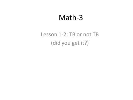 Math-3 Lesson 1-2: TB or not TB (did you get it?).