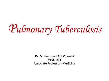 P ulmonary Tuberculosis Dr. Muhammad Atif Qureshi MBBS, FCPS Associate Professor- Medicine.