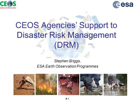 # 1 CEOS Agencies’ Support to Disaster Risk Management (DRM) Stephen Briggs, ESA Earth Observation Programmes.