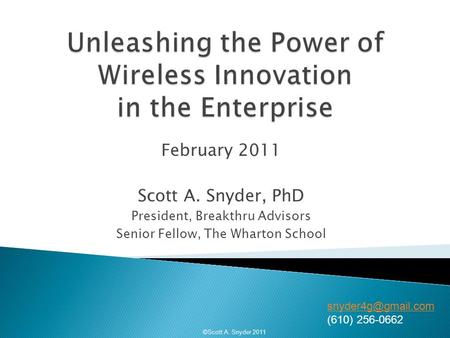 February 2011 Scott A. Snyder, PhD President, Breakthru Advisors Senior Fellow, The Wharton School ©Scott A. Snyder 2011 (610) 256-0662.