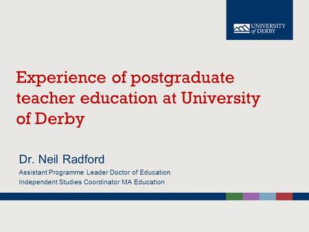 Experience of postgraduate teacher education at University of Derby Dr. Neil Radford Assistant Programme Leader Doctor of Education Independent Studies.