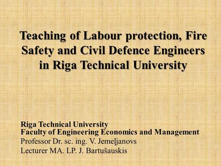 Teaching of Labour protection, Fire Safety and Civil Defence Engineers in Riga Technical University Teaching of Labour protection, Fire Safety and Civil.