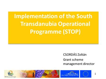 1 Implementation of the South Transdanubia Operational Programme (STOP) CSORDÁS Zoltán Grant scheme management director.